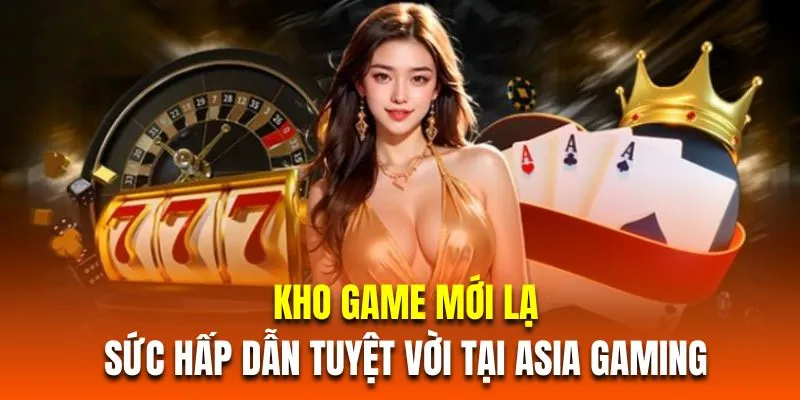 Kho game mới lạ sức hấp dẫn tuyệt vời tại Asia Gaming